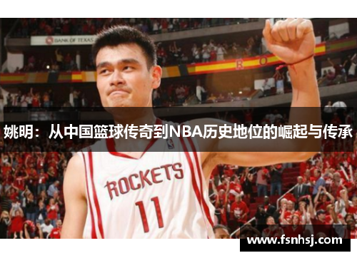 姚明：从中国篮球传奇到NBA历史地位的崛起与传承