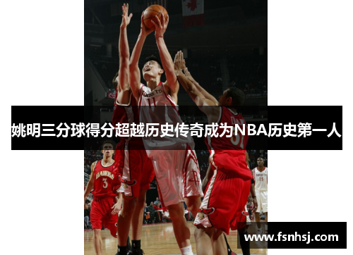 姚明三分球得分超越历史传奇成为NBA历史第一人