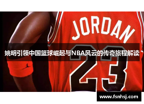 姚明引领中国篮球崛起与NBA风云的传奇旅程解读